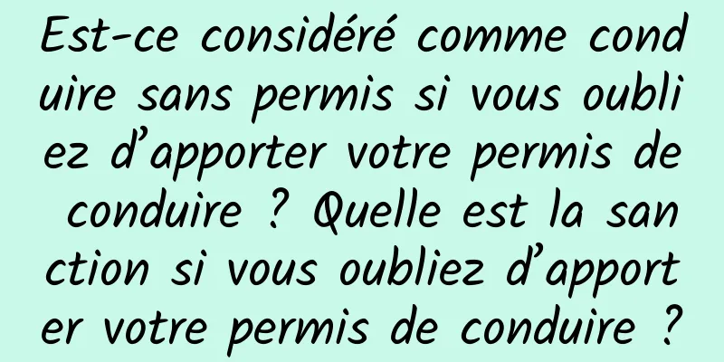 Est-ce considéré comme conduire sans permis si vous oubliez d’apporter votre permis de conduire ? Quelle est la sanction si vous oubliez d’apporter votre permis de conduire ?