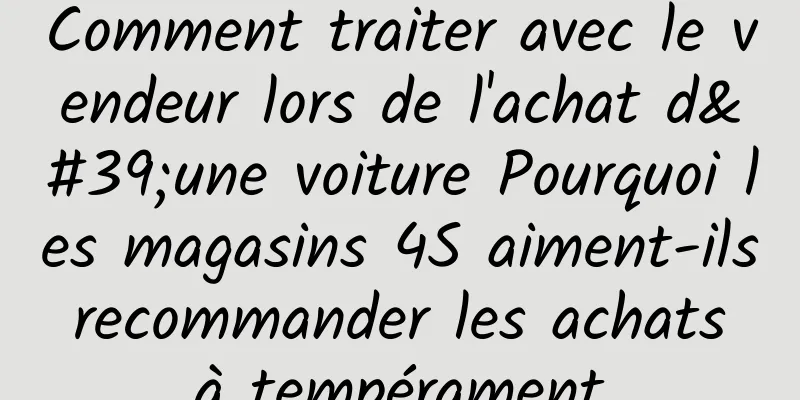 Comment traiter avec le vendeur lors de l'achat d'une voiture Pourquoi les magasins 4S aiment-ils recommander les achats à tempérament