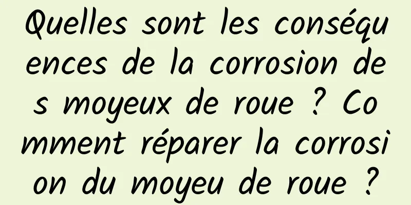 Quelles sont les conséquences de la corrosion des moyeux de roue ? Comment réparer la corrosion du moyeu de roue ?