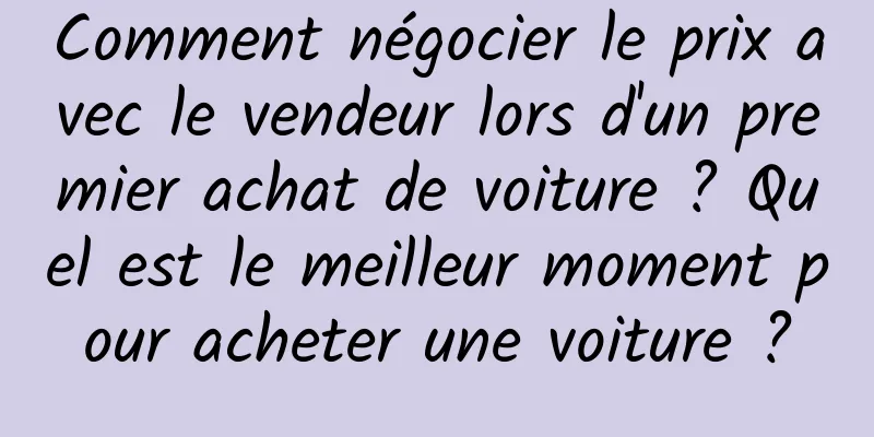 Comment négocier le prix avec le vendeur lors d'un premier achat de voiture ? Quel est le meilleur moment pour acheter une voiture ?