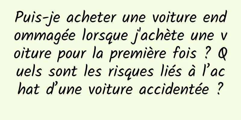 Puis-je acheter une voiture endommagée lorsque j'achète une voiture pour la première fois ? Quels sont les risques liés à l’achat d’une voiture accidentée ?