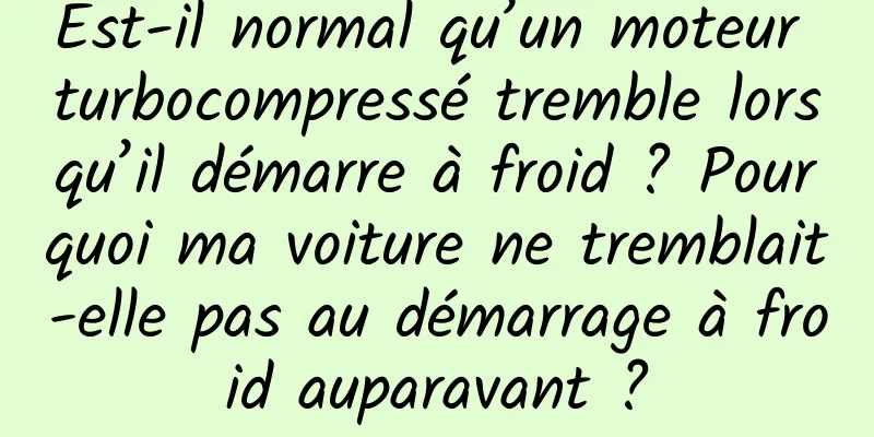 Est-il normal qu’un moteur turbocompressé tremble lorsqu’il démarre à froid ? Pourquoi ma voiture ne tremblait-elle pas au démarrage à froid auparavant ?
