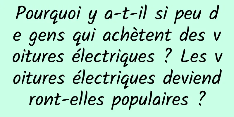 Pourquoi y a-t-il si peu de gens qui achètent des voitures électriques ? Les voitures électriques deviendront-elles populaires ?