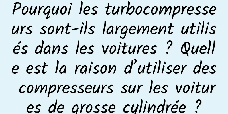 Pourquoi les turbocompresseurs sont-ils largement utilisés dans les voitures ? Quelle est la raison d’utiliser des compresseurs sur les voitures de grosse cylindrée ?
