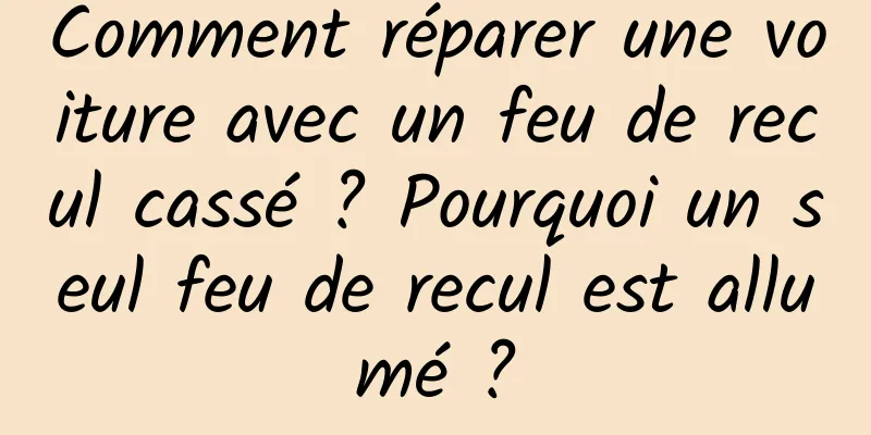 Comment réparer une voiture avec un feu de recul cassé ? Pourquoi un seul feu de recul est allumé ?