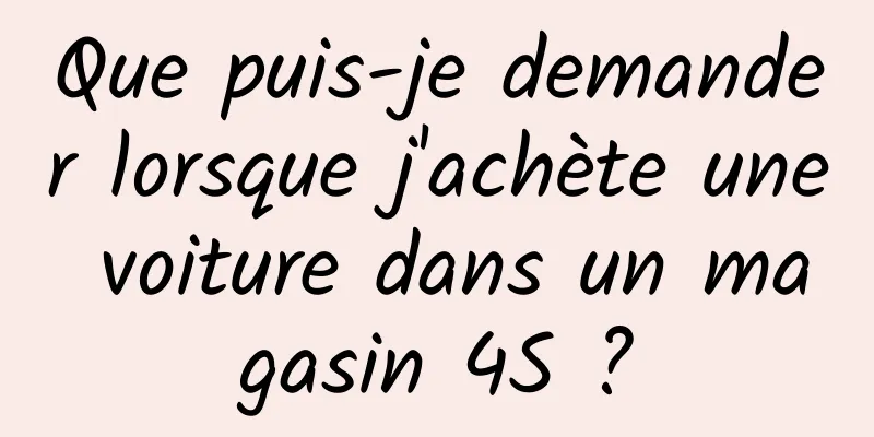 Que puis-je demander lorsque j'achète une voiture dans un magasin 4S ?