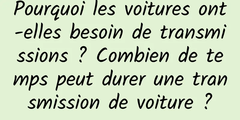 Pourquoi les voitures ont-elles besoin de transmissions ? Combien de temps peut durer une transmission de voiture ?