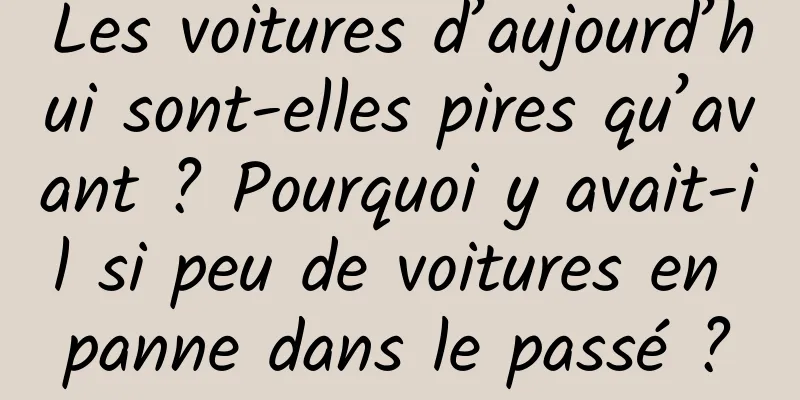 Les voitures d’aujourd’hui sont-elles pires qu’avant ? Pourquoi y avait-il si peu de voitures en panne dans le passé ?