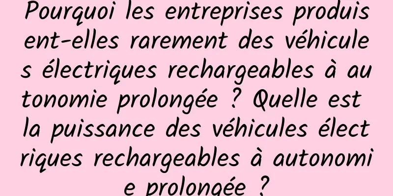 Pourquoi les entreprises produisent-elles rarement des véhicules électriques rechargeables à autonomie prolongée ? Quelle est la puissance des véhicules électriques rechargeables à autonomie prolongée ?