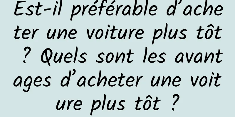 Est-il préférable d’acheter une voiture plus tôt ? Quels sont les avantages d’acheter une voiture plus tôt ?