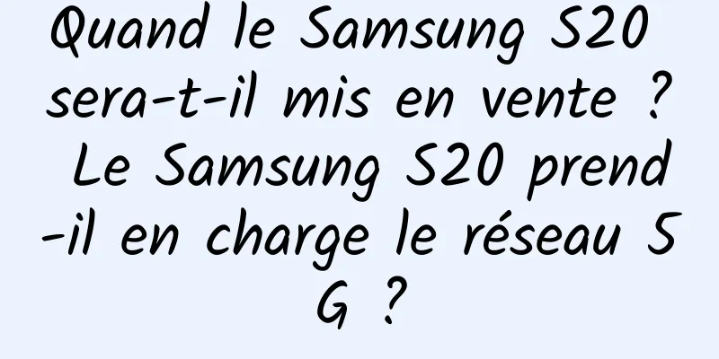 Quand le Samsung S20 sera-t-il mis en vente ? Le Samsung S20 prend-il en charge le réseau 5G ?