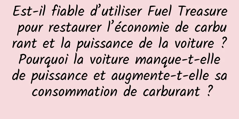 Est-il fiable d’utiliser Fuel Treasure pour restaurer l’économie de carburant et la puissance de la voiture ? Pourquoi la voiture manque-t-elle de puissance et augmente-t-elle sa consommation de carburant ?