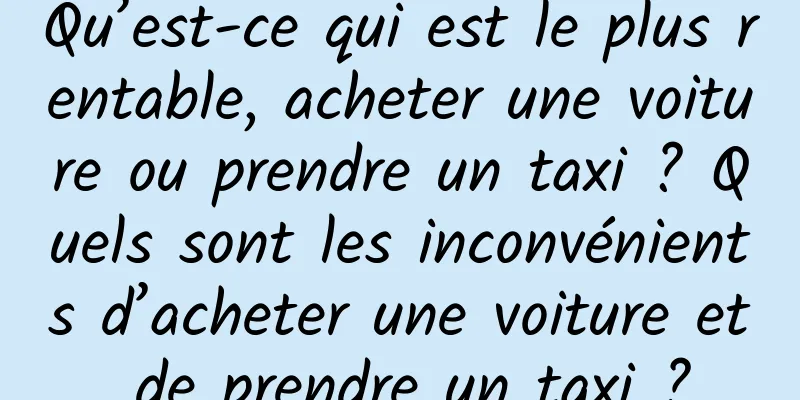 Qu’est-ce qui est le plus rentable, acheter une voiture ou prendre un taxi ? Quels sont les inconvénients d’acheter une voiture et de prendre un taxi ?