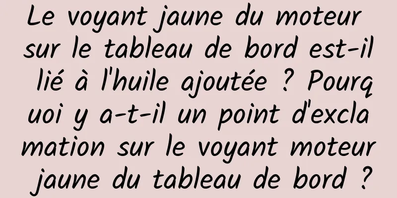 Le voyant jaune du moteur sur le tableau de bord est-il lié à l'huile ajoutée ? Pourquoi y a-t-il un point d'exclamation sur le voyant moteur jaune du tableau de bord ?