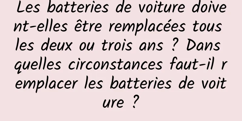 Les batteries de voiture doivent-elles être remplacées tous les deux ou trois ans ? Dans quelles circonstances faut-il remplacer les batteries de voiture ?