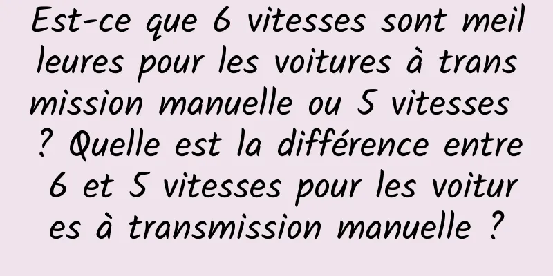 Est-ce que 6 vitesses sont meilleures pour les voitures à transmission manuelle ou 5 vitesses ? Quelle est la différence entre 6 et 5 vitesses pour les voitures à transmission manuelle ?