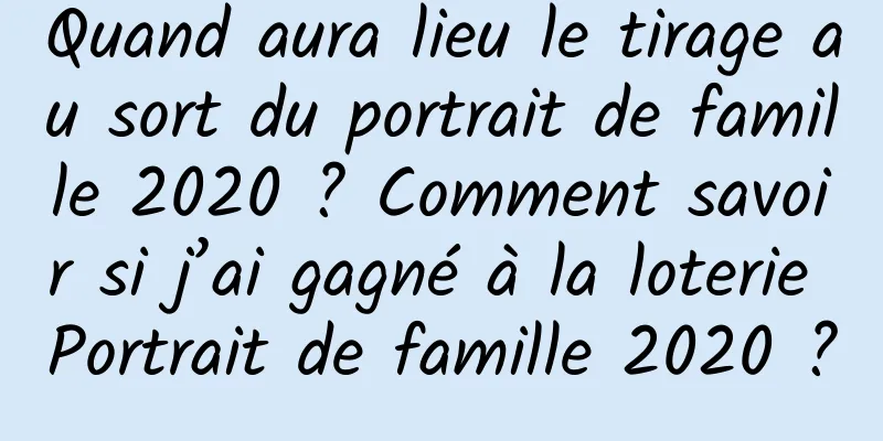 Quand aura lieu le tirage au sort du portrait de famille 2020 ? Comment savoir si j’ai gagné à la loterie Portrait de famille 2020 ?