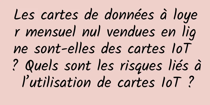 Les cartes de données à loyer mensuel nul vendues en ligne sont-elles des cartes IoT ? Quels sont les risques liés à l’utilisation de cartes IoT ?
