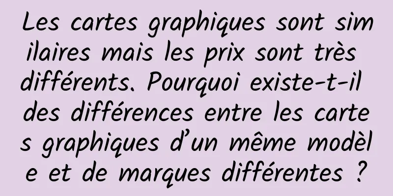 Les cartes graphiques sont similaires mais les prix sont très différents. Pourquoi existe-t-il des différences entre les cartes graphiques d’un même modèle et de marques différentes ?