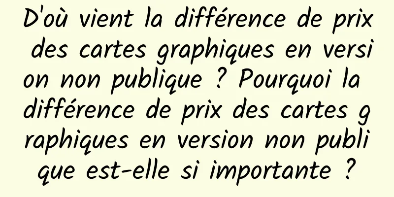D'où vient la différence de prix des cartes graphiques en version non publique ? Pourquoi la différence de prix des cartes graphiques en version non publique est-elle si importante ?