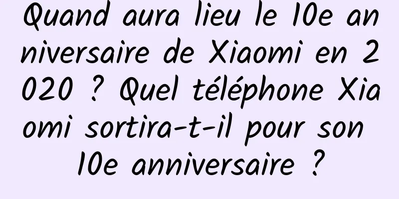 Quand aura lieu le 10e anniversaire de Xiaomi en 2020 ? Quel téléphone Xiaomi sortira-t-il pour son 10e anniversaire ?