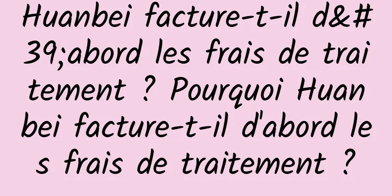 Huanbei facture-t-il d'abord les frais de traitement ? Pourquoi Huanbei facture-t-il d'abord les frais de traitement ?