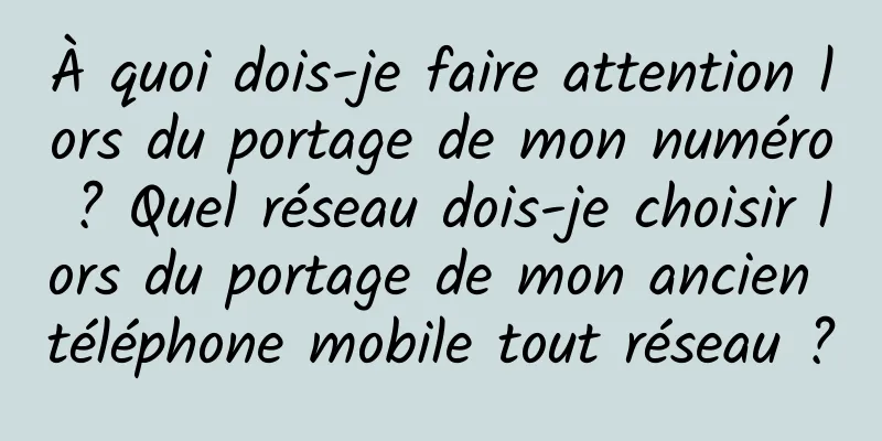 À quoi dois-je faire attention lors du portage de mon numéro ? Quel réseau dois-je choisir lors du portage de mon ancien téléphone mobile tout réseau ?