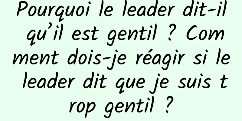 Pourquoi le leader dit-il qu’il est gentil ? Comment dois-je réagir si le leader dit que je suis trop gentil ?