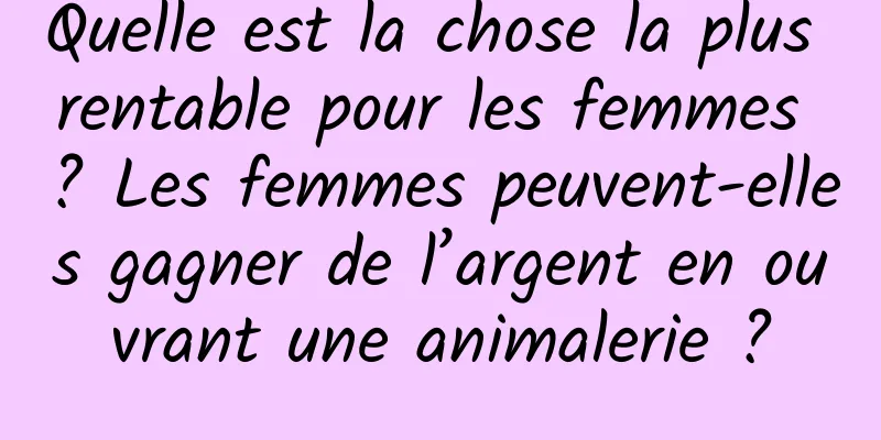 Quelle est la chose la plus rentable pour les femmes ? Les femmes peuvent-elles gagner de l’argent en ouvrant une animalerie ?