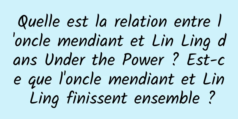 Quelle est la relation entre l'oncle mendiant et Lin Ling dans Under the Power ? Est-ce que l'oncle mendiant et Lin Ling finissent ensemble ?