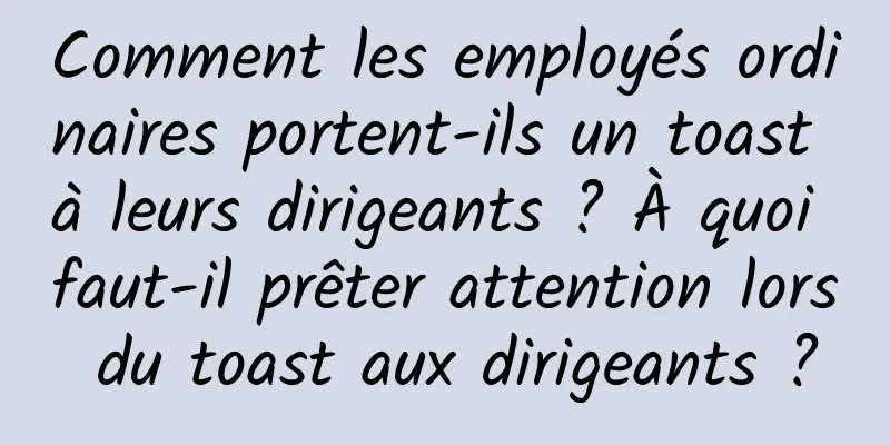Comment les employés ordinaires portent-ils un toast à leurs dirigeants ? À quoi faut-il prêter attention lors du toast aux dirigeants ?