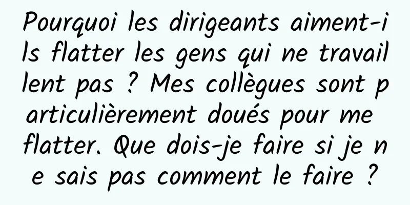 Pourquoi les dirigeants aiment-ils flatter les gens qui ne travaillent pas ? Mes collègues sont particulièrement doués pour me flatter. Que dois-je faire si je ne sais pas comment le faire ?