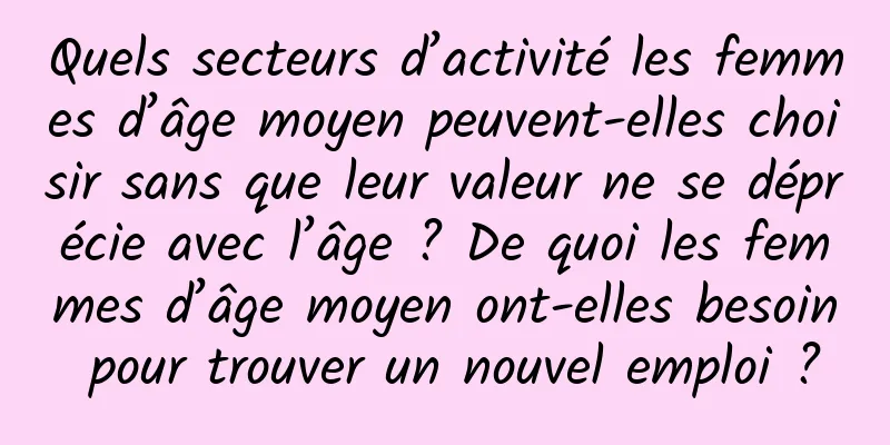 Quels secteurs d’activité les femmes d’âge moyen peuvent-elles choisir sans que leur valeur ne se déprécie avec l’âge ? De quoi les femmes d’âge moyen ont-elles besoin pour trouver un nouvel emploi ?