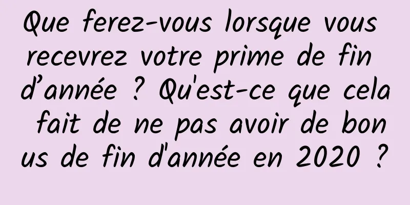 Que ferez-vous lorsque vous recevrez votre prime de fin d’année ? Qu'est-ce que cela fait de ne pas avoir de bonus de fin d'année en 2020 ?
