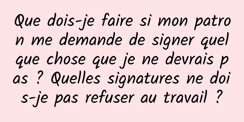 Que dois-je faire si mon patron me demande de signer quelque chose que je ne devrais pas ? Quelles signatures ne dois-je pas refuser au travail ?