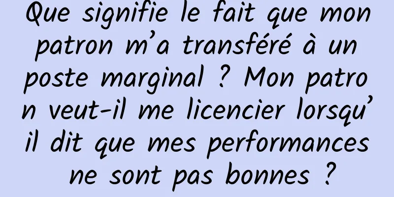 Que signifie le fait que mon patron m’a transféré à un poste marginal ? Mon patron veut-il me licencier lorsqu’il dit que mes performances ne sont pas bonnes ?