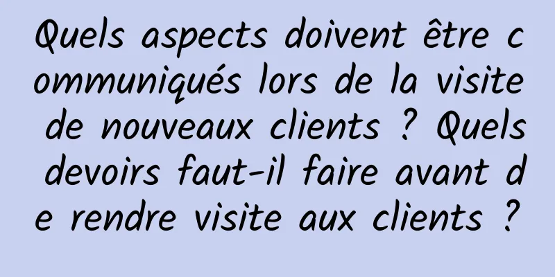 Quels aspects doivent être communiqués lors de la visite de nouveaux clients ? Quels devoirs faut-il faire avant de rendre visite aux clients ?