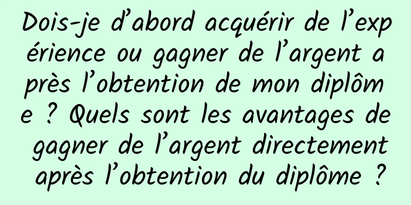 Dois-je d’abord acquérir de l’expérience ou gagner de l’argent après l’obtention de mon diplôme ? Quels sont les avantages de gagner de l’argent directement après l’obtention du diplôme ?