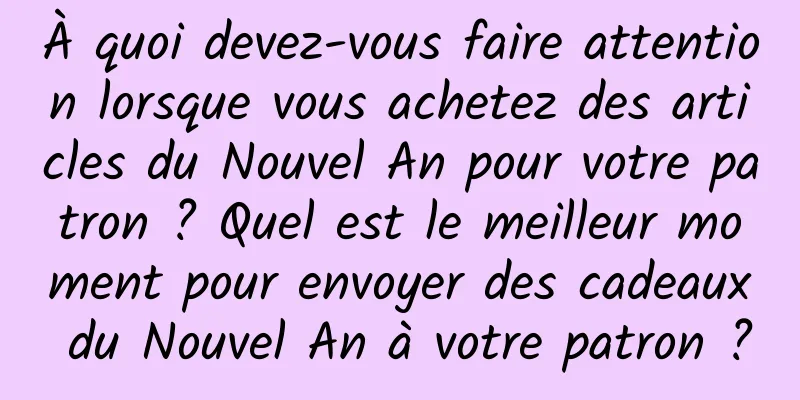 À quoi devez-vous faire attention lorsque vous achetez des articles du Nouvel An pour votre patron ? Quel est le meilleur moment pour envoyer des cadeaux du Nouvel An à votre patron ?