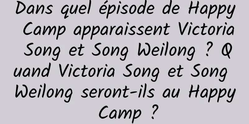 Dans quel épisode de Happy Camp apparaissent Victoria Song et Song Weilong ? Quand Victoria Song et Song Weilong seront-ils au Happy Camp ?