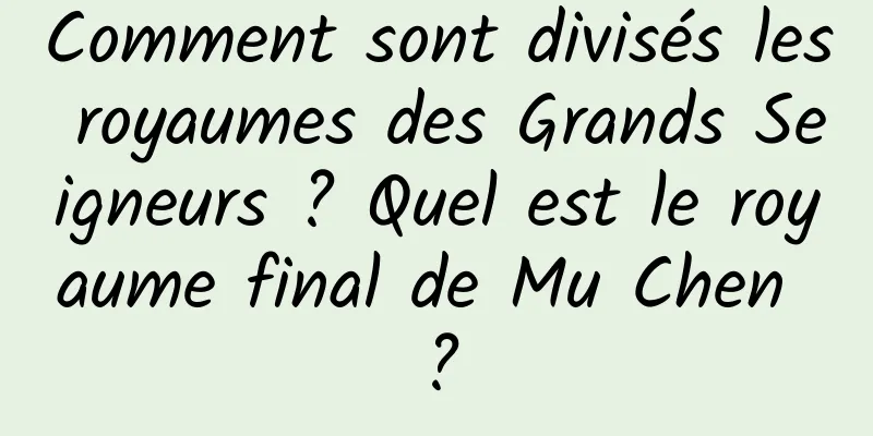 Comment sont divisés les royaumes des Grands Seigneurs ? Quel est le royaume final de Mu Chen ?