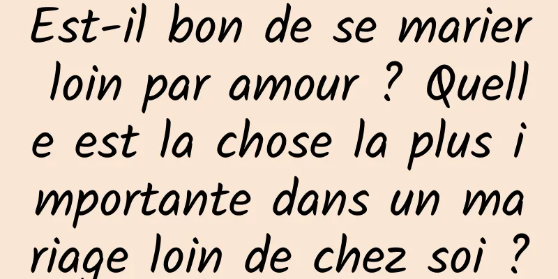 Est-il bon de se marier loin par amour ? Quelle est la chose la plus importante dans un mariage loin de chez soi ?