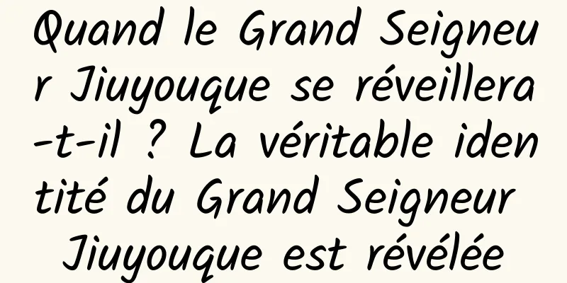 Quand le Grand Seigneur Jiuyouque se réveillera-t-il ? La véritable identité du Grand Seigneur Jiuyouque est révélée