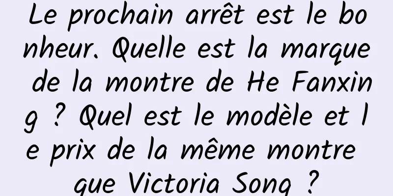 Le prochain arrêt est le bonheur. Quelle est la marque de la montre de He Fanxing ? Quel est le modèle et le prix de la même montre que Victoria Song ?