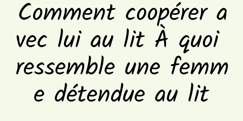 Comment coopérer avec lui au lit À quoi ressemble une femme détendue au lit