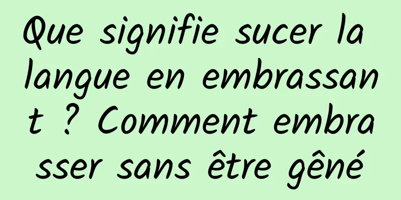 Que signifie sucer la langue en embrassant ? Comment embrasser sans être gêné
