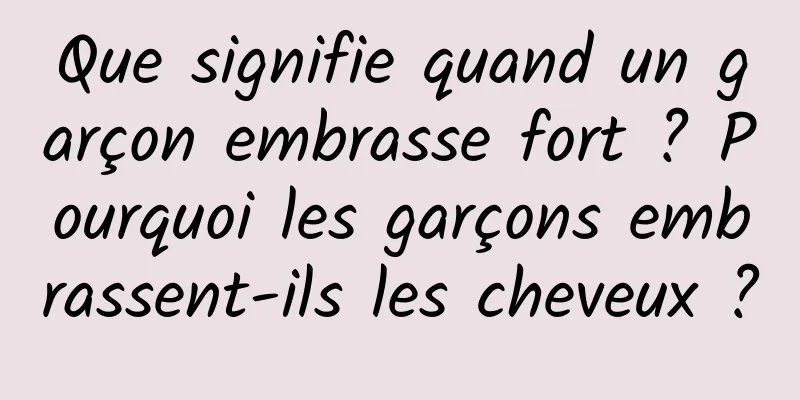 Que signifie quand un garçon embrasse fort ? Pourquoi les garçons embrassent-ils les cheveux ?