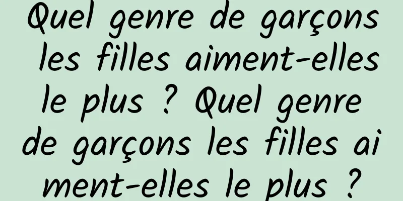 Quel genre de garçons les filles aiment-elles le plus ? Quel genre de garçons les filles aiment-elles le plus ?