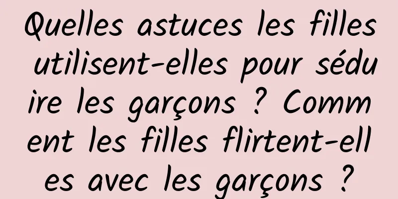 Quelles astuces les filles utilisent-elles pour séduire les garçons ? Comment les filles flirtent-elles avec les garçons ?