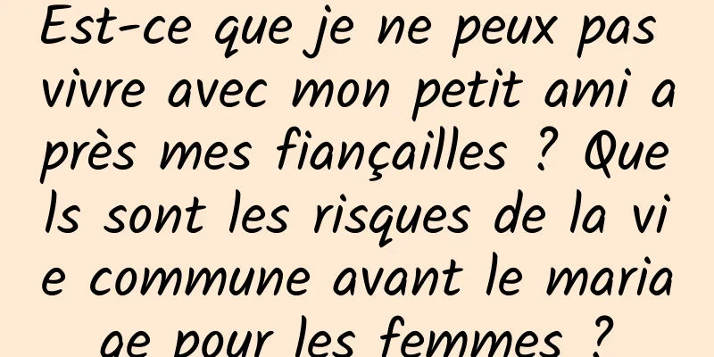 Est-ce que je ne peux pas vivre avec mon petit ami après mes fiançailles ? Quels sont les risques de la vie commune avant le mariage pour les femmes ?